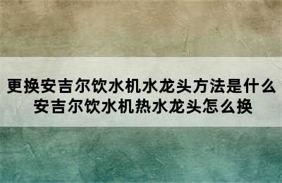 更换安吉尔饮水机水龙头方法是什么 安吉尔饮水机热水龙头怎么换